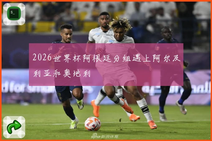 2026世界杯阿根廷分组遇上阿尔及利亚和奥地利