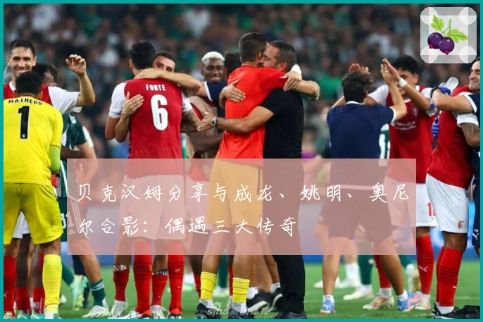贝克汉姆分享与成龙、姚明、奥尼尔合影：偶遇三大传奇