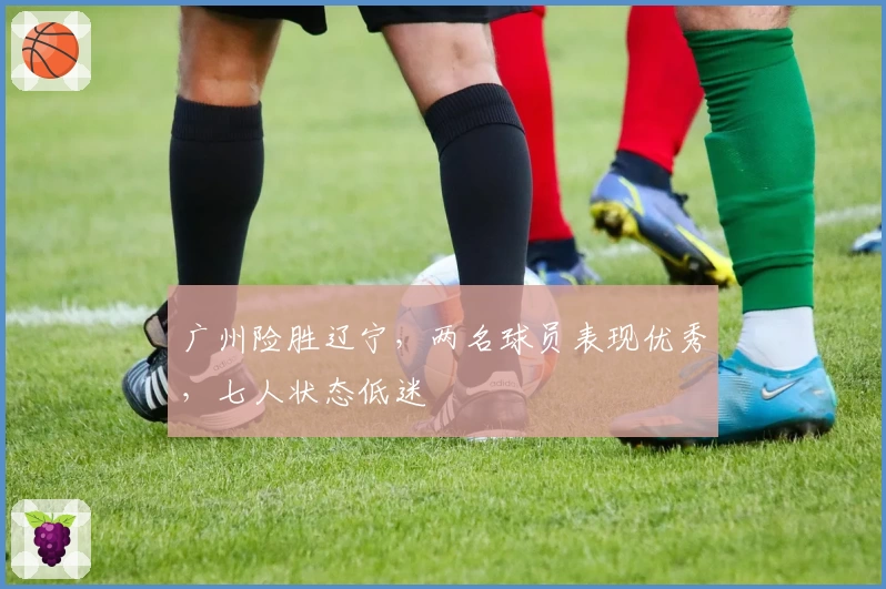 广州险胜辽宁，两名球员表现优秀，七人状态低迷