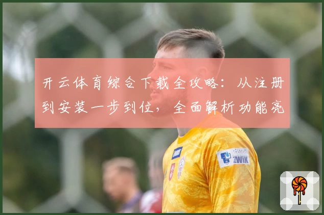开云体育综合下载全攻略：从注册到安装一步到位，全面解析功能亮点与使用体验