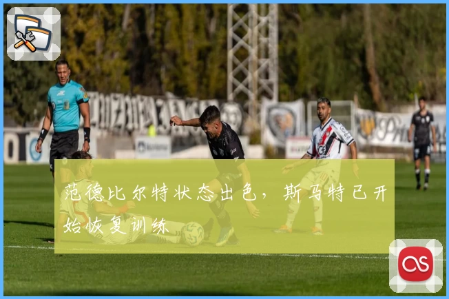 范德比尔特状态出色，斯马特已开始恢复训练