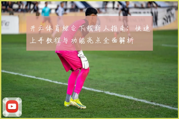 开云体育综合下载新人指南：快速上手教程与功能亮点全面解析