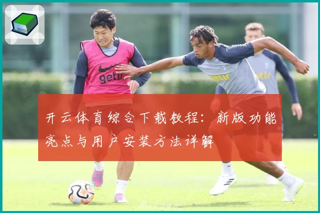 开云体育综合下载教程：新版功能亮点与用户安装方法详解