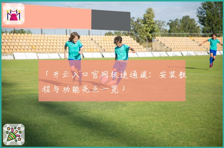 「开云入口官网极速通道:安装教程与功能亮点一览」