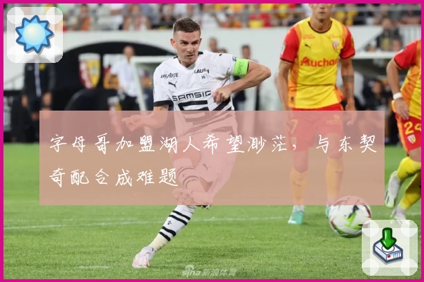 字母哥加盟湖人希望渺茫，与东契奇配合成难题