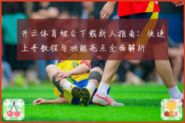 开云体育综合下载新人指南：快速上手教程与功能亮点全面解析