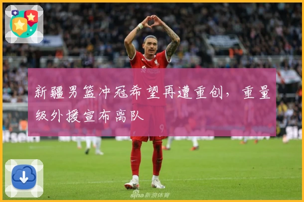 新疆男篮冲冠希望再遭重创,重量级外援宣布离队