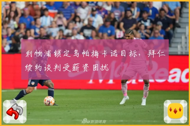 利物浦锁定乌帕梅卡诺目标，拜仁续约谈判受薪资困扰