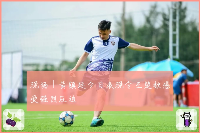 现场｜黄镇廷今日表现令王楚钦感受强烈压迫