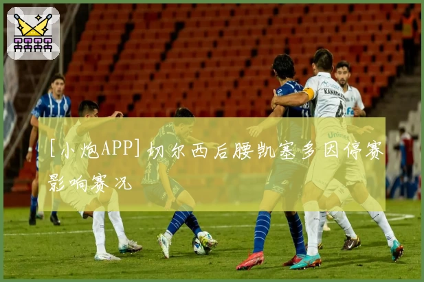 [小炮APP]切尔西后腰凯塞多因停赛影响赛况