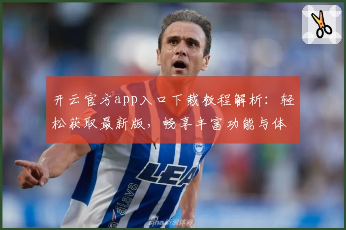 开云官方app入口下载教程解析：轻松获取最新版，畅享丰富功能与体验