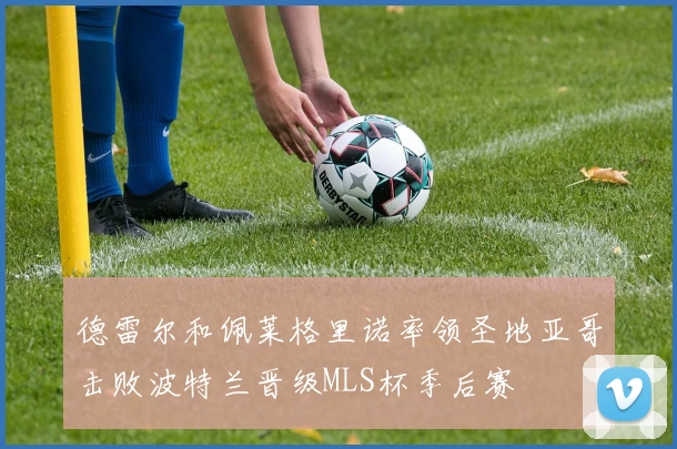 德雷尔和佩莱格里诺率领圣地亚哥击败波特兰晋级MLS杯季后赛