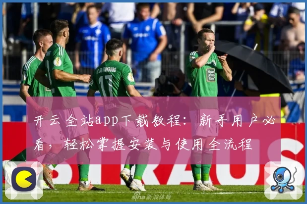 开云全站app下载教程：新手用户必看，轻松掌握安装与使用全流程