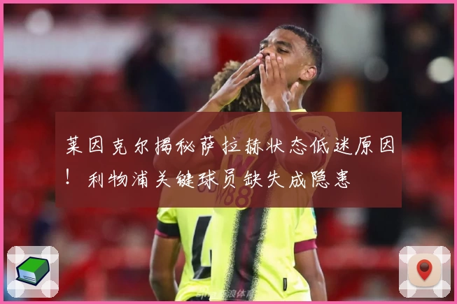莱因克尔揭秘萨拉赫状态低迷原因！利物浦关键球员缺失成隐患