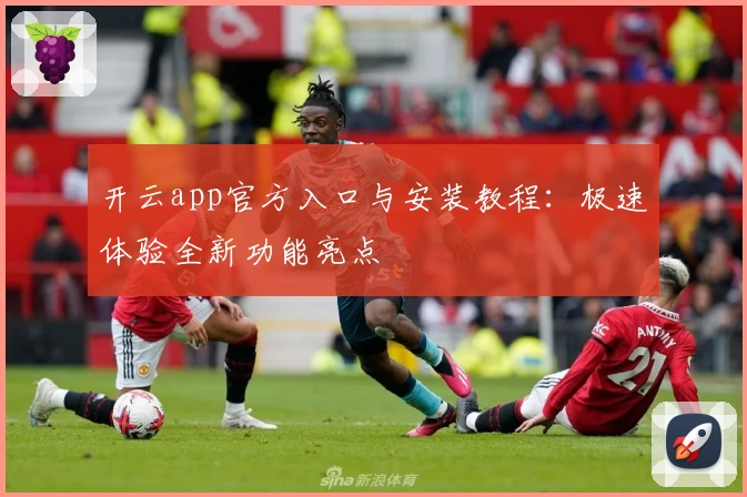 开云app官方入口与安装教程：极速体验全新功能亮点