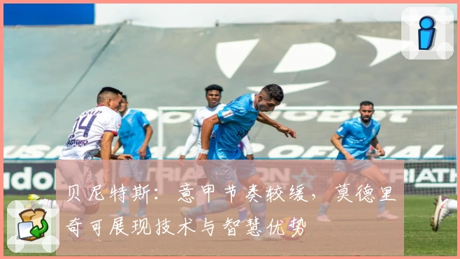 贝尼特斯：意甲节奏较缓，莫德里奇可展现技术与智慧优势
