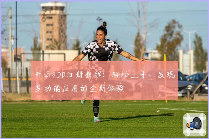开云app注册教程：轻松上手，发现多功能应用的全新体验