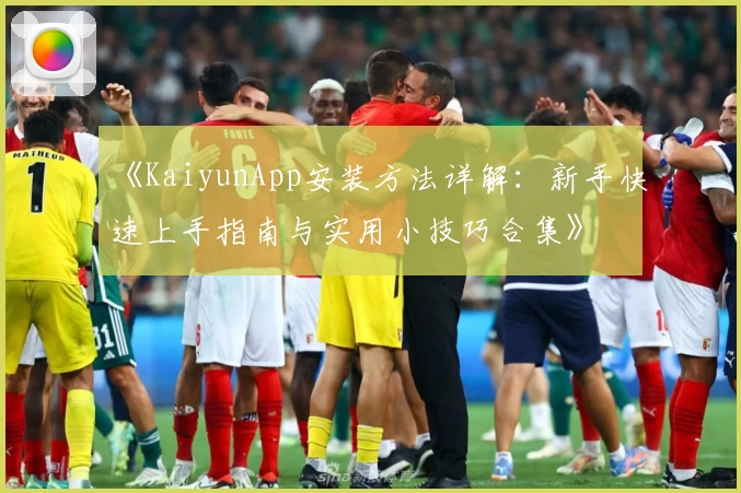 《KaiyunApp安装方法详解：新手快速上手指南与实用小技巧合集》