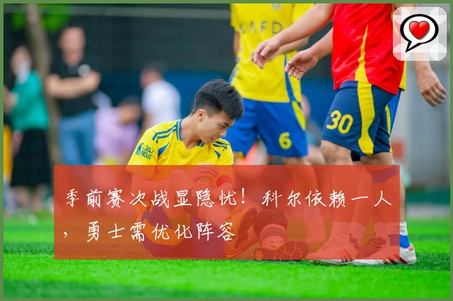 季前赛次战显隐忧！科尔依赖一人，勇士需优化阵容