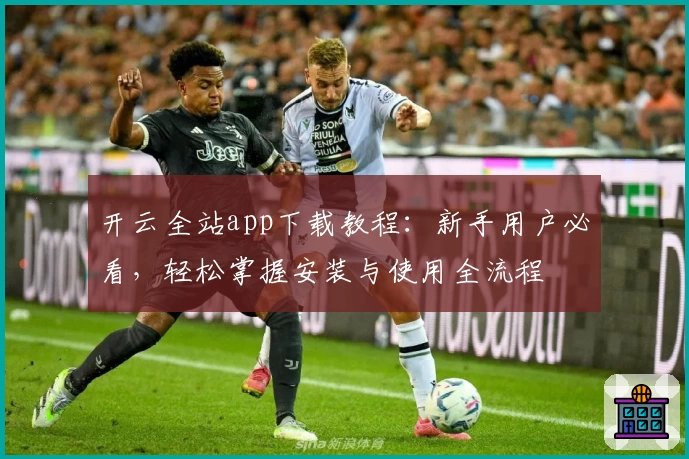 开云全站app下载教程：新手用户必看，轻松掌握安装与使用全流程