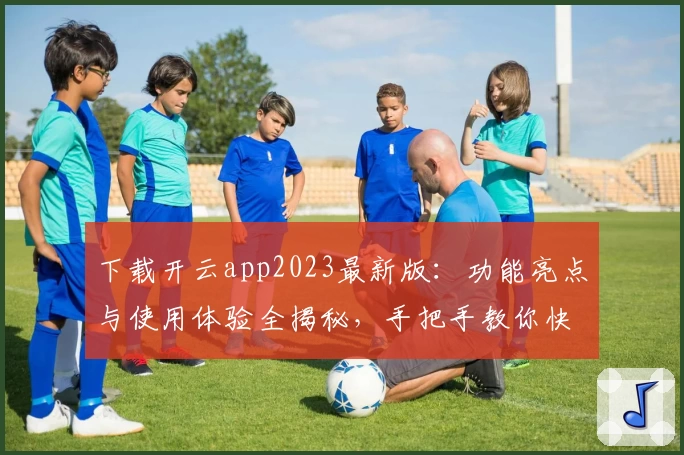 下载开云app2023最新版：功能亮点与使用体验全揭秘，手把手教你快速上手