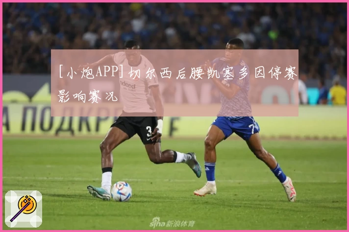 [小炮APP]切尔西后腰凯塞多因停赛影响赛况