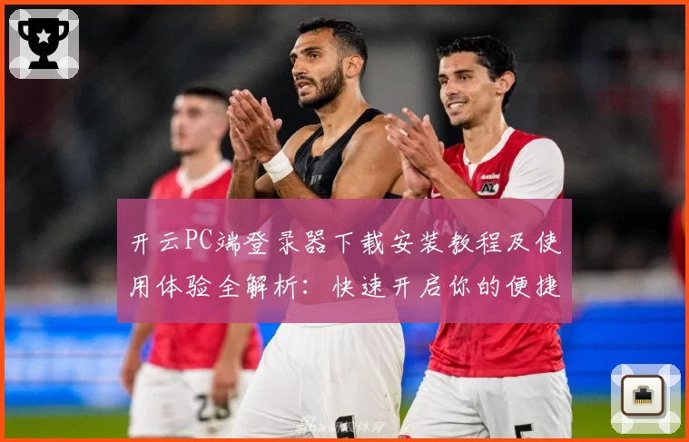 开云PC端登录器下载安装教程及使用体验全解析：快速开启你的便捷之旅