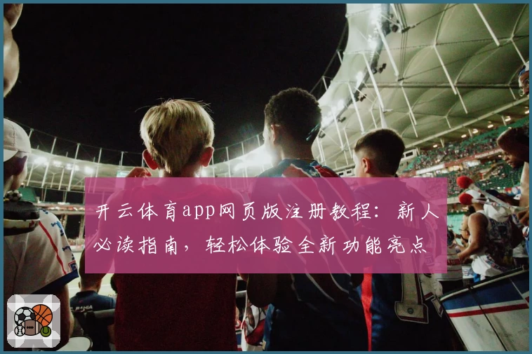 开云体育app网页版注册教程：新人必读指南，轻松体验全新功能亮点