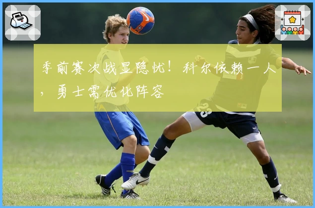 季前赛次战显隐忧！科尔依赖一人，勇士需优化阵容