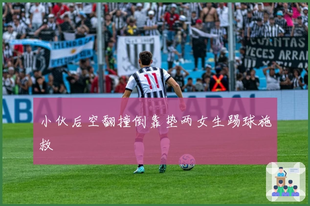 小伙后空翻撞倒靠垫两女生踢球施救