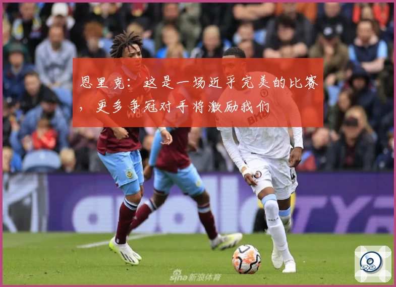 恩里克:这是一场近乎完美的比赛,更多争冠对手将激励我们