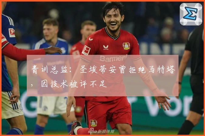 青训总监：圣埃蒂安曾拒绝马特塔，因技术被评不足