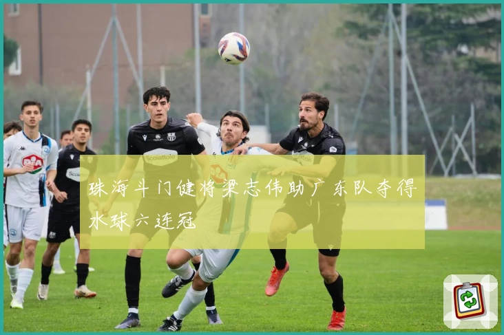 珠海斗门健将梁志伟助广东队夺得水球六连冠